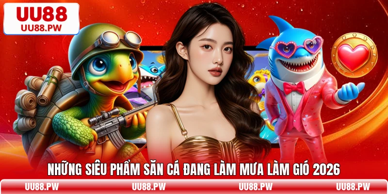 Những siêu phẩm săn cá đang làm mưa làm gió 2026