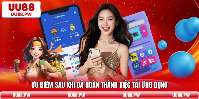 Ưu điểm sau khi đã hoàn thành việc tải ứng dụng